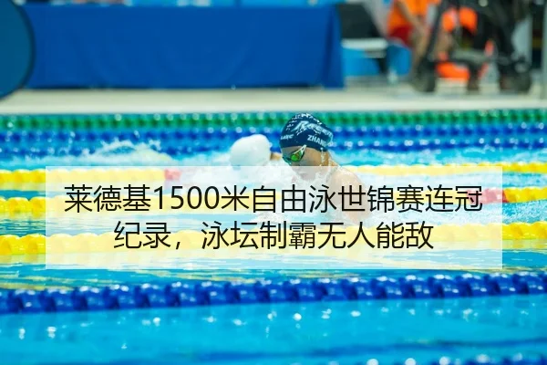 莱德基1500米自由泳世锦赛连冠纪录，泳坛制霸无人能敌