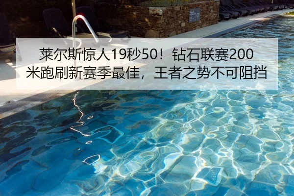 莱尔斯惊人19秒50！钻石联赛200米跑刷新赛季最佳，王者之势不可阻挡