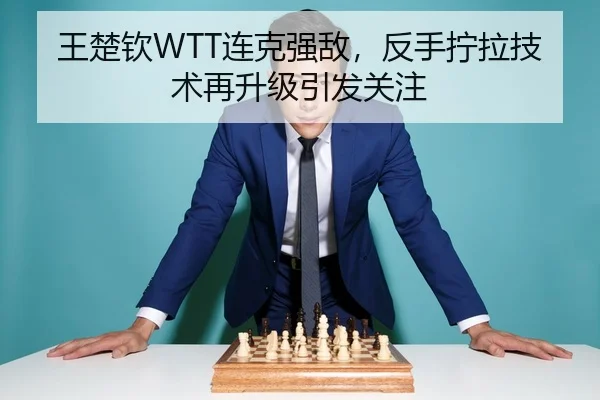 王楚钦WTT连克强敌，反手拧拉技术再升级引发关注