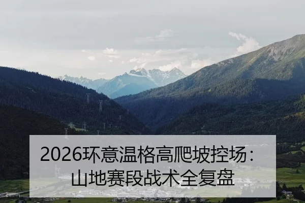2026环意温格高爬坡控场：山地赛段战术全复盘